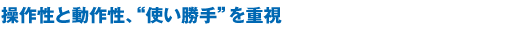 操作性と動作性、“使い勝手”を重視