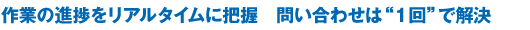 作業の進捗をリアルタイムに把握　問い合わせは“1回”で解決
